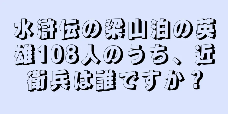 水滸伝の梁山泊の英雄108人のうち、近衛兵は誰ですか？