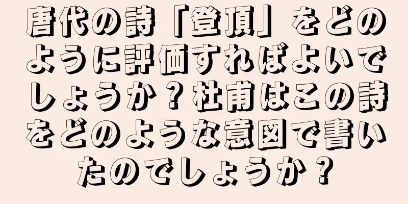 唐代の詩「登頂」をどのように評価すればよいでしょうか？杜甫はこの詩をどのような意図で書いたのでしょうか？