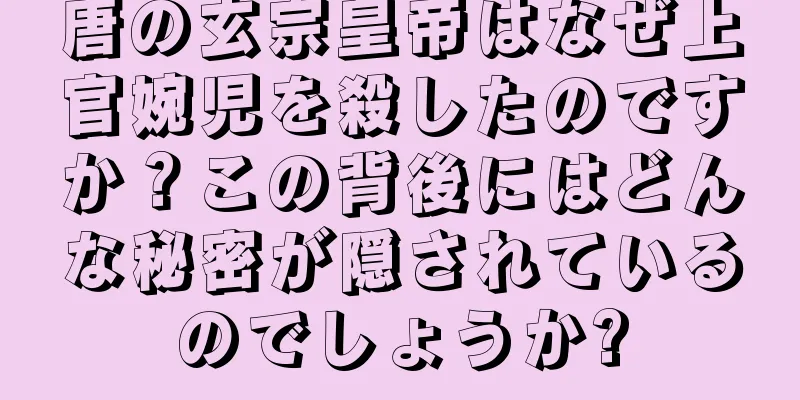 唐の玄宗皇帝はなぜ上官婉児を殺したのですか？この背後にはどんな秘密が隠されているのでしょうか?