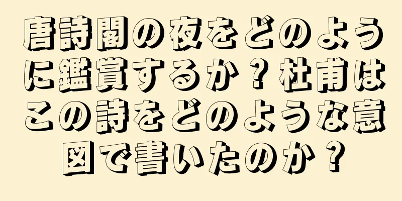 唐詩閣の夜をどのように鑑賞するか？杜甫はこの詩をどのような意図で書いたのか？