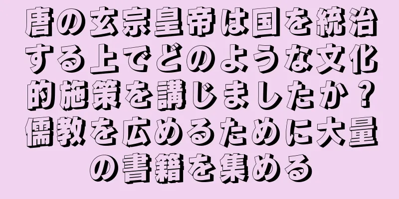 唐の玄宗皇帝は国を統治する上でどのような文化的施策を講じましたか？儒教を広めるために大量の書籍を集める