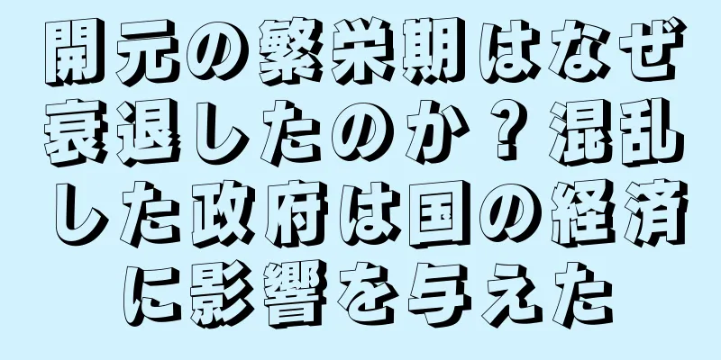 開元の繁栄期はなぜ衰退したのか？混乱した政府は国の経済に影響を与えた