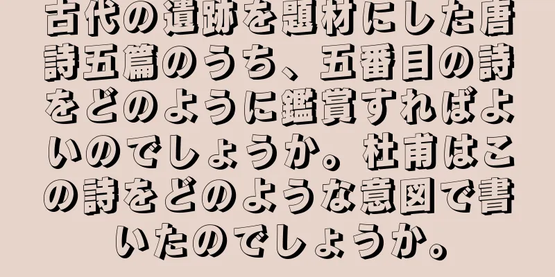 古代の遺跡を題材にした唐詩五篇のうち、五番目の詩をどのように鑑賞すればよいのでしょうか。杜甫はこの詩をどのような意図で書いたのでしょうか。