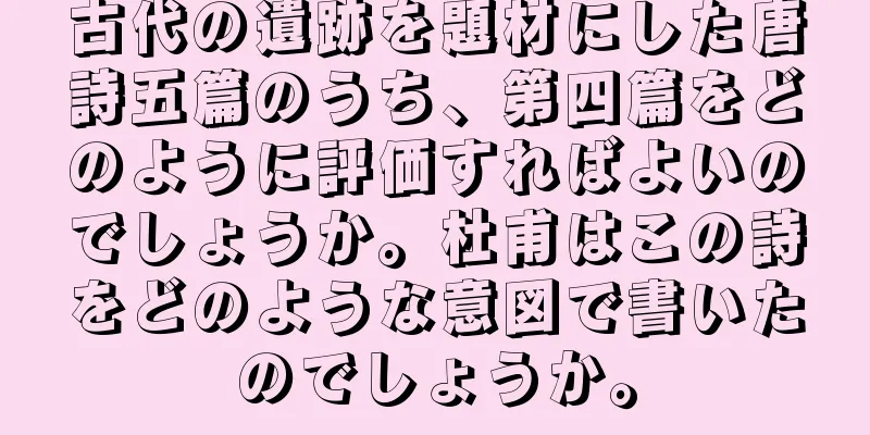 古代の遺跡を題材にした唐詩五篇のうち、第四篇をどのように評価すればよいのでしょうか。杜甫はこの詩をどのような意図で書いたのでしょうか。