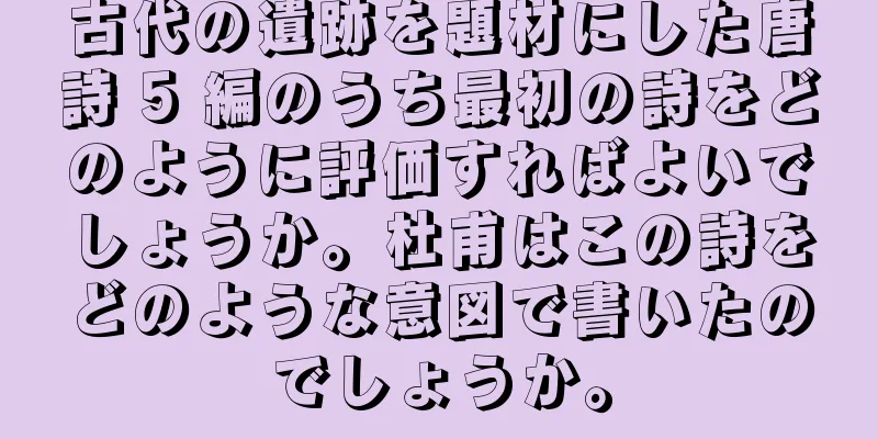古代の遺跡を題材にした唐詩 5 編のうち最初の詩をどのように評価すればよいでしょうか。杜甫はこの詩をどのような意図で書いたのでしょうか。