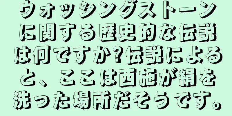 ウォッシングストーンに関する歴史的な伝説は何ですか?伝説によると、ここは西施が絹を洗った場所だそうです。