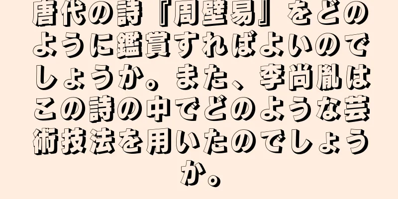唐代の詩『周壁易』をどのように鑑賞すればよいのでしょうか。また、李尚胤はこの詩の中でどのような芸術技法を用いたのでしょうか。