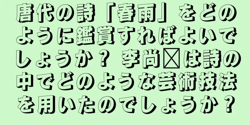 唐代の詩「春雨」をどのように鑑賞すればよいでしょうか？ 李尚雯は詩の中でどのような芸術技法を用いたのでしょうか？