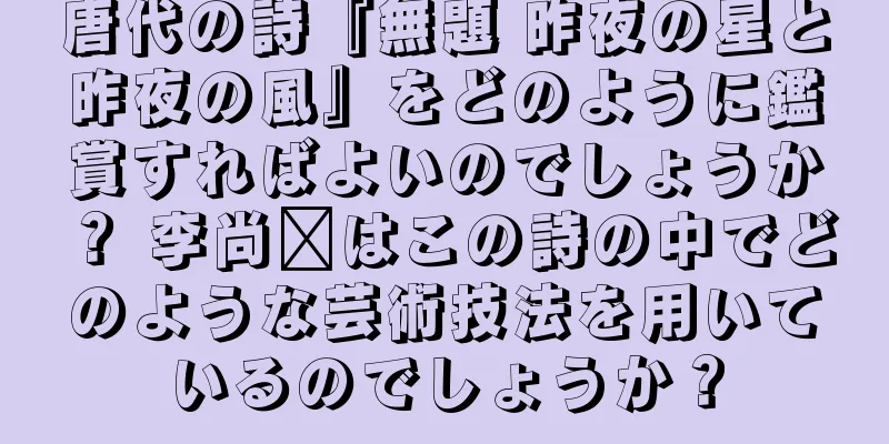 唐代の詩『無題 昨夜の星と昨夜の風』をどのように鑑賞すればよいのでしょうか？ 李尚雯はこの詩の中でどのような芸術技法を用いているのでしょうか？