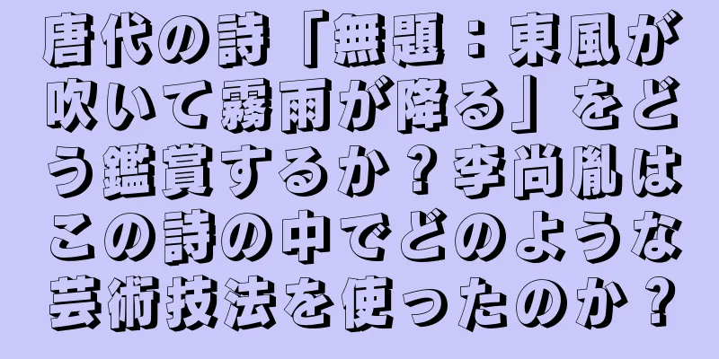 唐代の詩「無題：東風が吹いて霧雨が降る」をどう鑑賞するか？李尚胤はこの詩の中でどのような芸術技法を使ったのか？