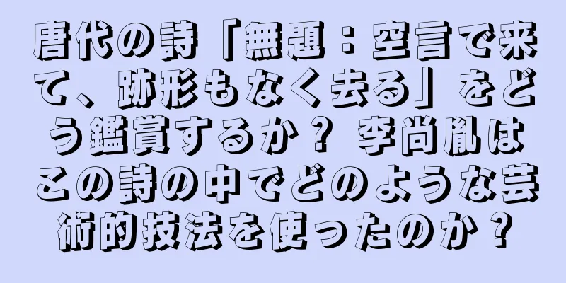 唐代の詩「無題：空言で来て、跡形もなく去る」をどう鑑賞するか？ 李尚胤はこの詩の中でどのような芸術的技法を使ったのか？