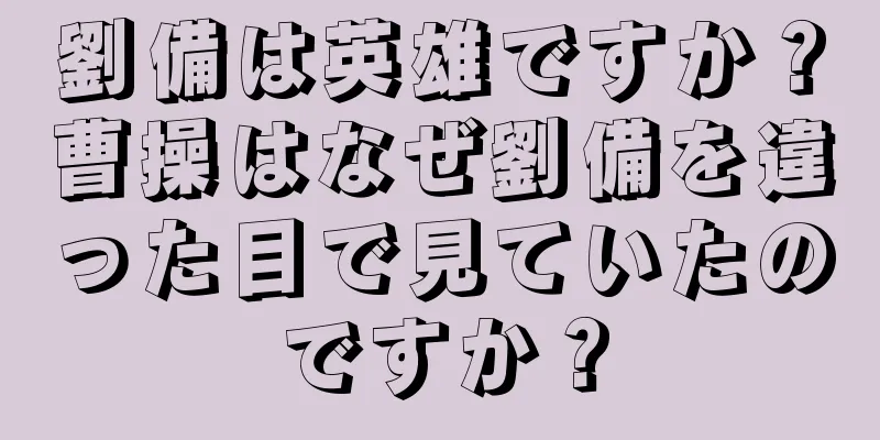 劉備は英雄ですか？曹操はなぜ劉備を違った目で見ていたのですか？