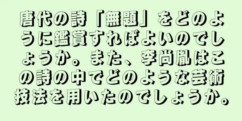 唐代の詩「無題」をどのように鑑賞すればよいのでしょうか。また、李尚胤はこの詩の中でどのような芸術技法を用いたのでしょうか。