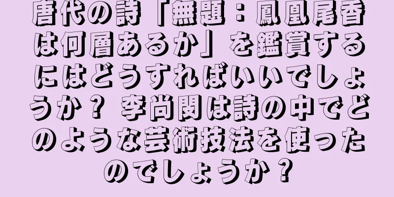 唐代の詩「無題：鳳凰尾香は何層あるか」を鑑賞するにはどうすればいいでしょうか？ 李尚閔は詩の中でどのような芸術技法を使ったのでしょうか？