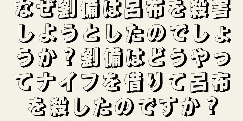 なぜ劉備は呂布を殺害しようとしたのでしょうか？劉備はどうやってナイフを借りて呂布を殺したのですか？