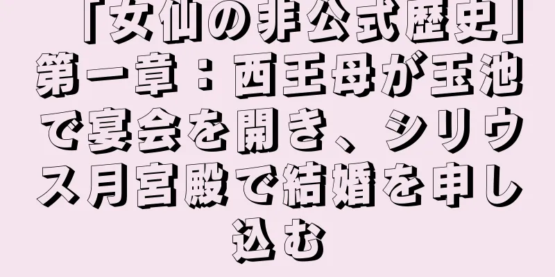 「女仙の非公式歴史」第一章：西王母が玉池で宴会を開き、シリウス月宮殿で結婚を申し込む