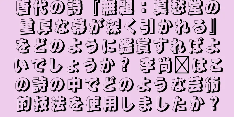 唐代の詩『無題：莫愁堂の重厚な幕が深く引かれる』をどのように鑑賞すればよいでしょうか？ 李尚雯はこの詩の中でどのような芸術的技法を使用しましたか？