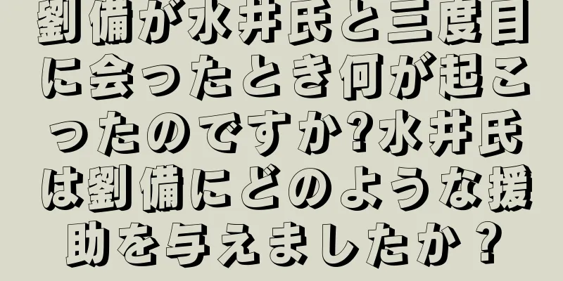 劉備が水井氏と三度目に会ったとき何が起こったのですか?水井氏は劉備にどのような援助を与えましたか？