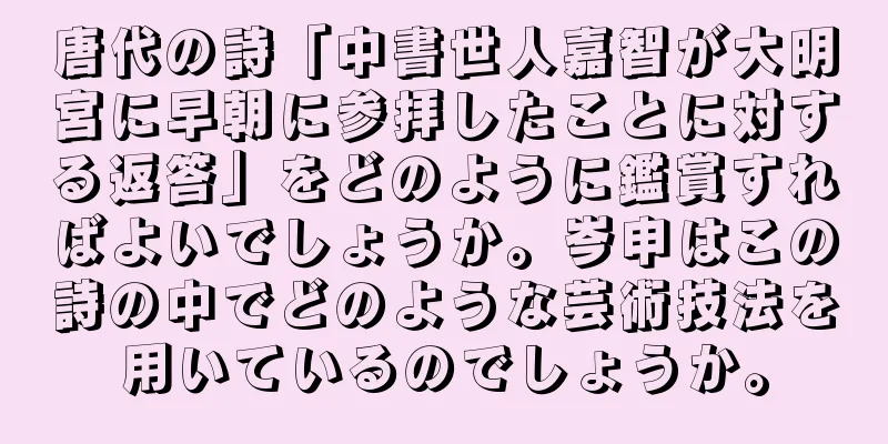 唐代の詩「中書世人嘉智が大明宮に早朝に参拝したことに対する返答」をどのように鑑賞すればよいでしょうか。岑申はこの詩の中でどのような芸術技法を用いているのでしょうか。