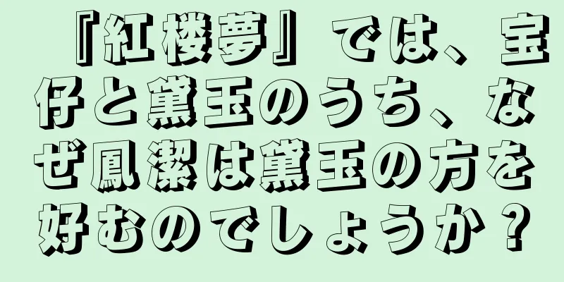 『紅楼夢』では、宝仔と黛玉のうち、なぜ鳳潔は黛玉の方を好むのでしょうか？