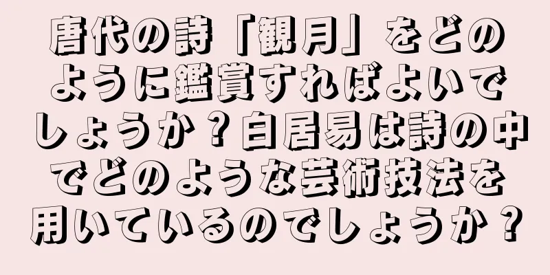 唐代の詩「観月」をどのように鑑賞すればよいでしょうか？白居易は詩の中でどのような芸術技法を用いているのでしょうか？