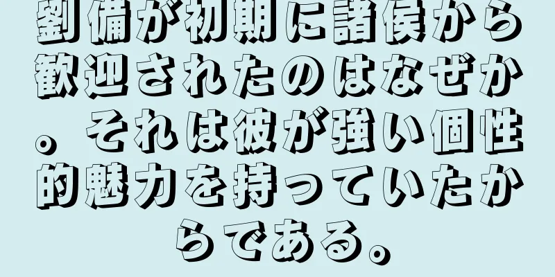 劉備が初期に諸侯から歓迎されたのはなぜか。それは彼が強い個性的魅力を持っていたからである。