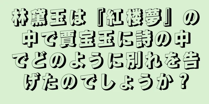 林黛玉は『紅楼夢』の中で賈宝玉に詩の中でどのように別れを告げたのでしょうか？