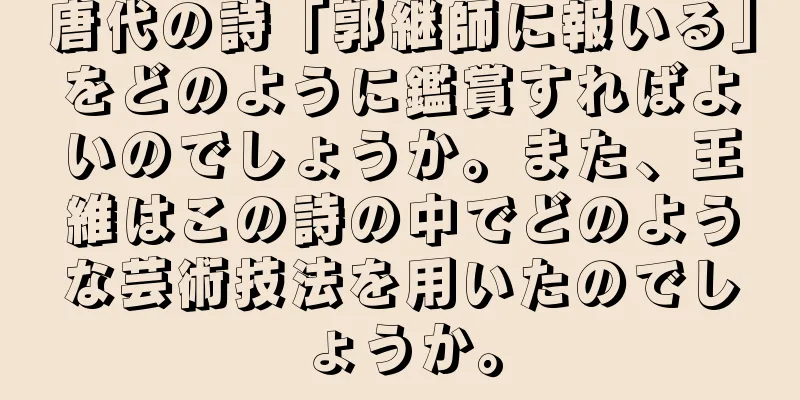 唐代の詩「郭継師に報いる」をどのように鑑賞すればよいのでしょうか。また、王維はこの詩の中でどのような芸術技法を用いたのでしょうか。