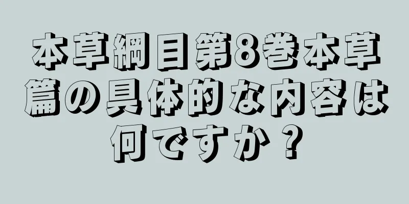 本草綱目第8巻本草篇の具体的な内容は何ですか？