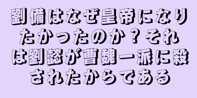 劉備はなぜ皇帝になりたかったのか？それは劉懿が曹魏一派に殺されたからである