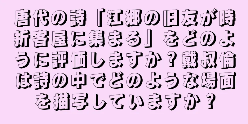 唐代の詩「江郷の旧友が時折客屋に集まる」をどのように評価しますか？戴叔倫は詩の中でどのような場面を描写していますか？