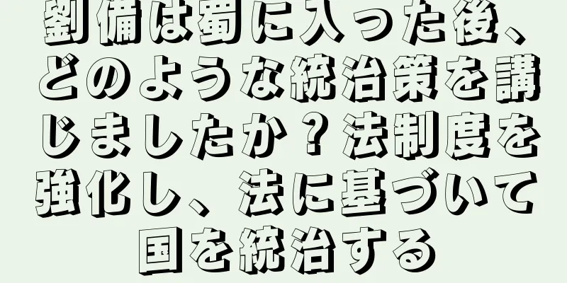 劉備は蜀に入った後、どのような統治策を講じましたか？法制度を強化し、法に基づいて国を統治する
