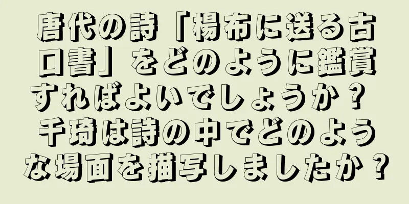 唐代の詩「楊布に送る古口書」をどのように鑑賞すればよいでしょうか？ 千琦は詩の中でどのような場面を描写しましたか？