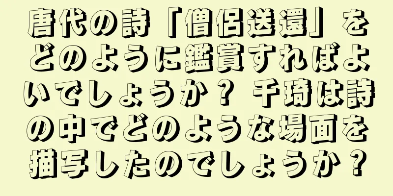 唐代の詩「僧侶送還」をどのように鑑賞すればよいでしょうか？ 千琦は詩の中でどのような場面を描写したのでしょうか？