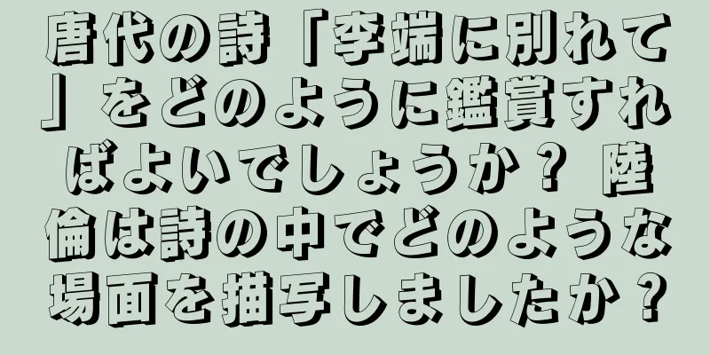 唐代の詩「李端に別れて」をどのように鑑賞すればよいでしょうか？ 陸倫は詩の中でどのような場面を描写しましたか？