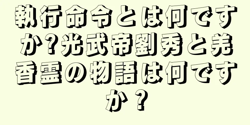 執行命令とは何ですか?光武帝劉秀と羌香霊の物語は何ですか？
