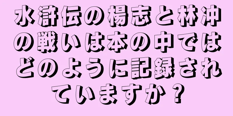 水滸伝の楊志と林冲の戦いは本の中ではどのように記録されていますか？