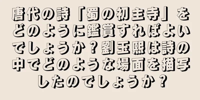 唐代の詩「蜀の初主寺」をどのように鑑賞すればよいでしょうか？劉玉熙は詩の中でどのような場面を描写したのでしょうか？