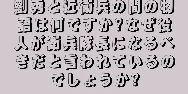 劉秀と近衛兵の間の物語は何ですか?なぜ役人が衛兵隊長になるべきだと言われているのでしょうか?