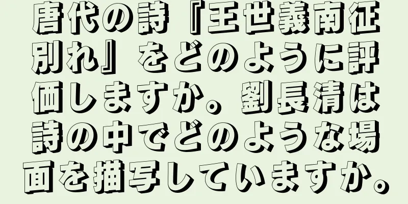 唐代の詩『王世義南征別れ』をどのように評価しますか。劉長清は詩の中でどのような場面を描写していますか。