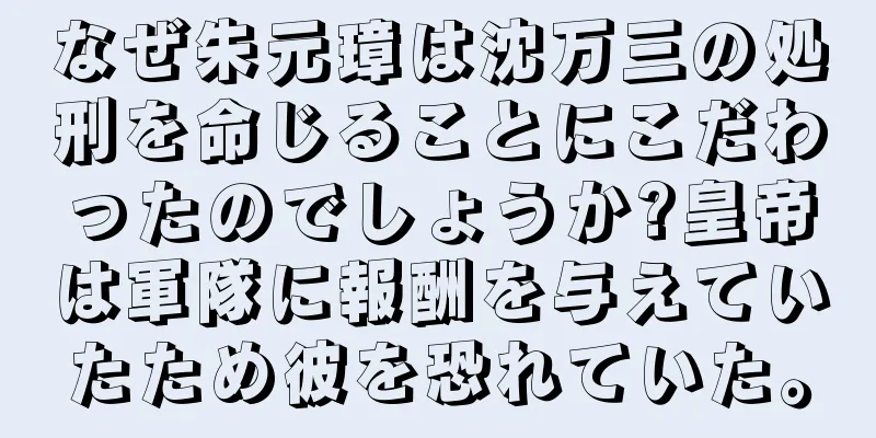 なぜ朱元璋は沈万三の処刑を命じることにこだわったのでしょうか?皇帝は軍隊に報酬を与えていたため彼を恐れていた。