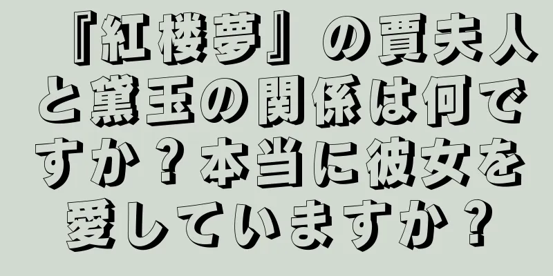 『紅楼夢』の賈夫人と黛玉の関係は何ですか？本当に彼女を愛していますか？
