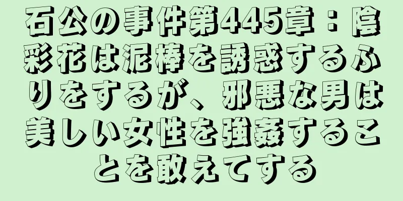 石公の事件第445章：陰彩花は泥棒を誘惑するふりをするが、邪悪な男は美しい女性を強姦することを敢えてする