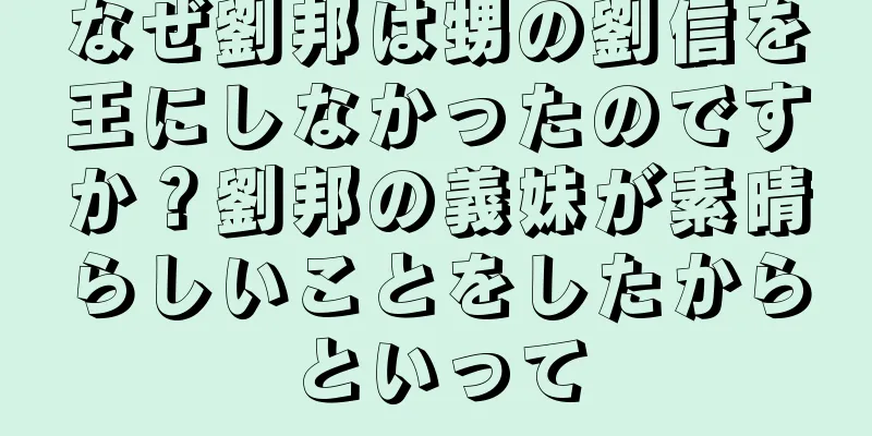 なぜ劉邦は甥の劉信を王にしなかったのですか？劉邦の義妹が素晴らしいことをしたからといって
