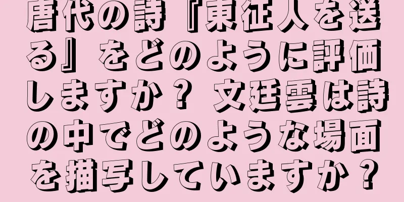 唐代の詩『東征人を送る』をどのように評価しますか？ 文廷雲は詩の中でどのような場面を描写していますか？