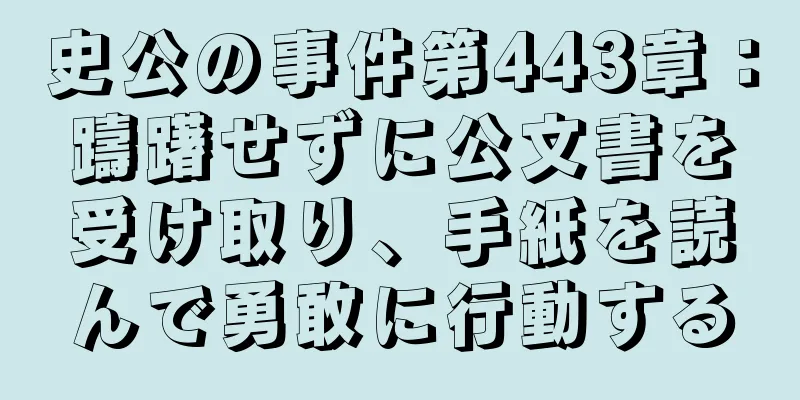 史公の事件第443章：躊躇せずに公文書を受け取り、手紙を読んで勇敢に行動する