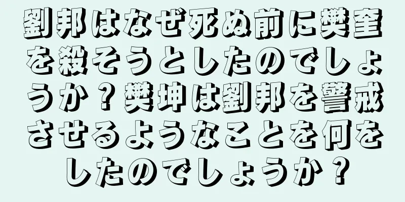 劉邦はなぜ死ぬ前に樊奎を殺そうとしたのでしょうか？樊坤は劉邦を警戒させるようなことを何をしたのでしょうか？