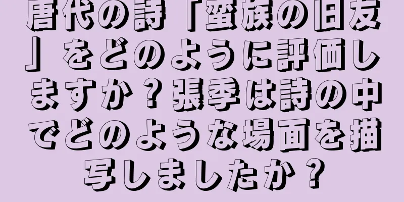 唐代の詩「蛮族の旧友」をどのように評価しますか？張季は詩の中でどのような場面を描写しましたか？