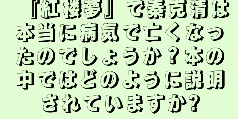 『紅楼夢』で秦克清は本当に病気で亡くなったのでしょうか？本の中ではどのように説明されていますか?
