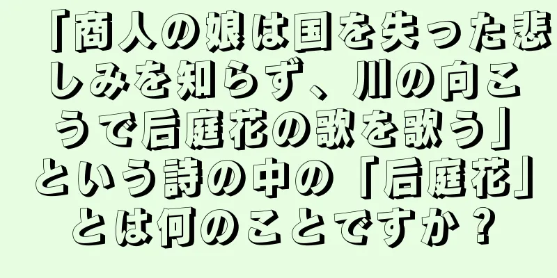 「商人の娘は国を失った悲しみを知らず、川の向こうで后庭花の歌を歌う」という詩の中の「后庭花」とは何のことですか？